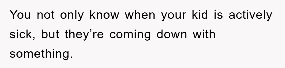 You not only know when your kid is actively sick, but they’re coming down with something.