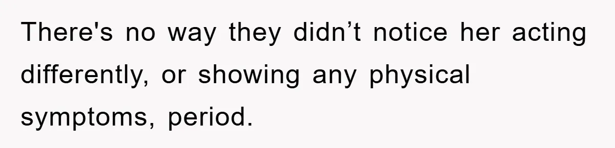 There's no way they didn’t notice her acting differently, or showing any physical symptoms, period.