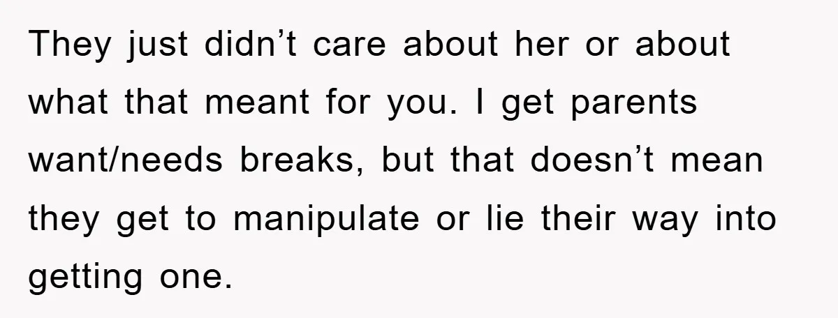 They just didn’t care about her or about what that meant for you. I get parents want/needs breaks, but that doesn’t mean they get to manipulate or lie their way...