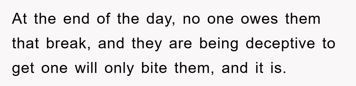 At the end of the day, no one owes them that break, and they are being deceptive to get one will only bite them, and it is.