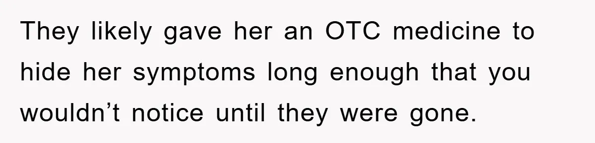 They likely gave her an OTC medicine to hide her symptoms long enough that you wouldn’t notice until they were gone.