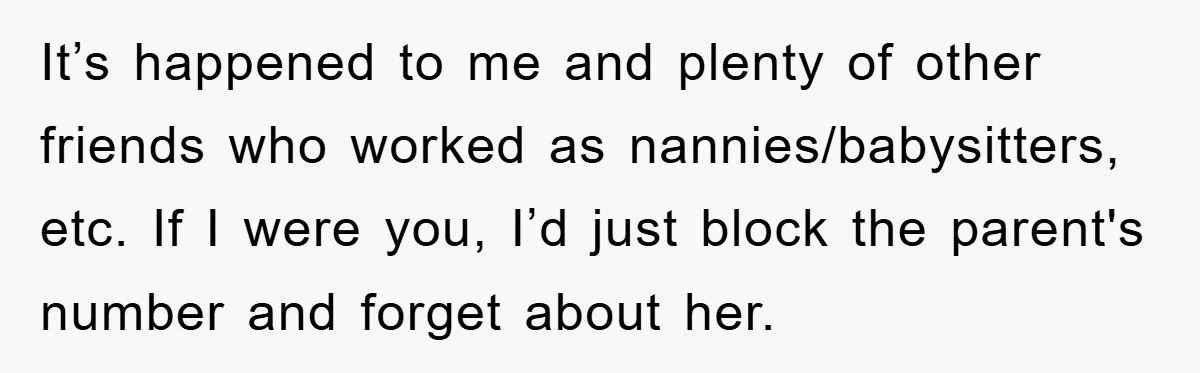 It’s happened to me and plenty of other friends who worked as nannies/babysitters, etc. If I were you, I’d just block the parent's number and forget about her.