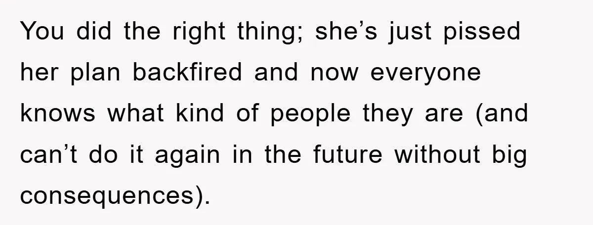 You did the right thing; she’s just pissed her plan backfired and now everyone knows what kind of people they are (and can’t do it again in the future without...