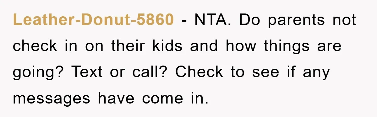 Leather-Donut-5860 − NTA. Do parents not check in on their kids and how things are going? Text or call? Check to see if any messages have come in.
