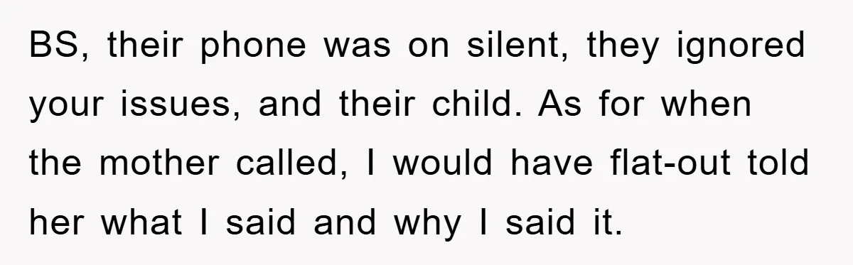 BS, their phone was on silent, they ignored your issues, and their child. As for when the mother called, I would have flat-out told her what I said and why...