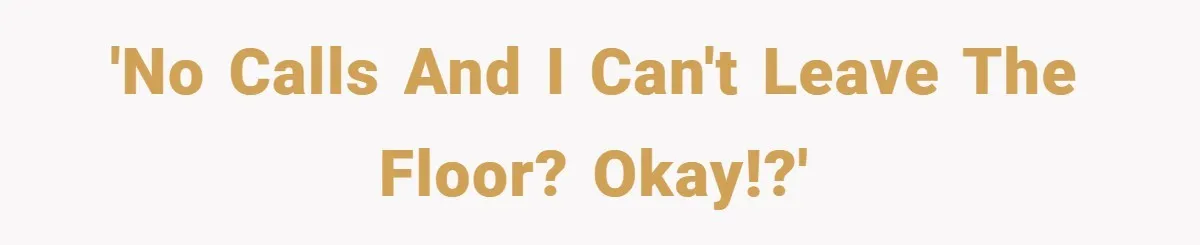 'No calls and I can't leave the floor? Okay!?'