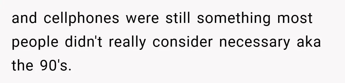 and cellphones were still something most people didn't really consider necessary aka the 90's.