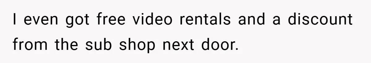 I even got free video rentals and a discount from the sub shop next door.