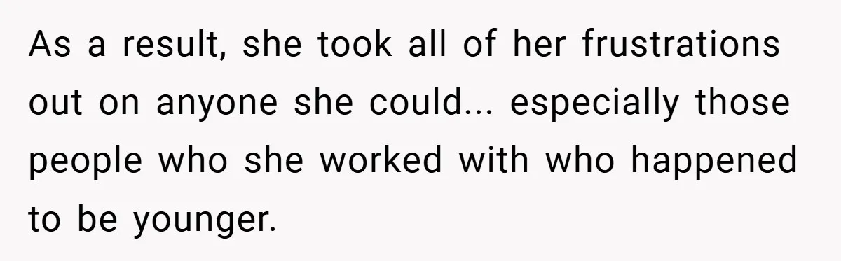 As a result, she took all of her frustrations out on anyone she could... especially those people who she worked with who happened to be younger.