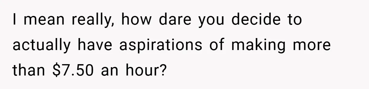 I mean really, how dare you decide to actually have aspirations of making more than $7.50 an hour?