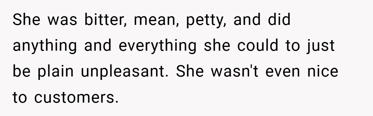 She was bitter, mean, petty, and did anything and everything she could to just be plain unpleasant. She wasn't even nice to customers.