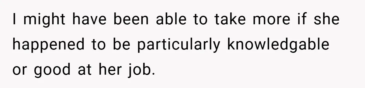 I might have been able to take more if she happened to be particularly knowledgable or good at her job.