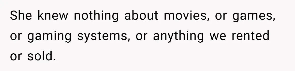 She knew nothing about movies, or games, or gaming systems, or anything we rented or sold.