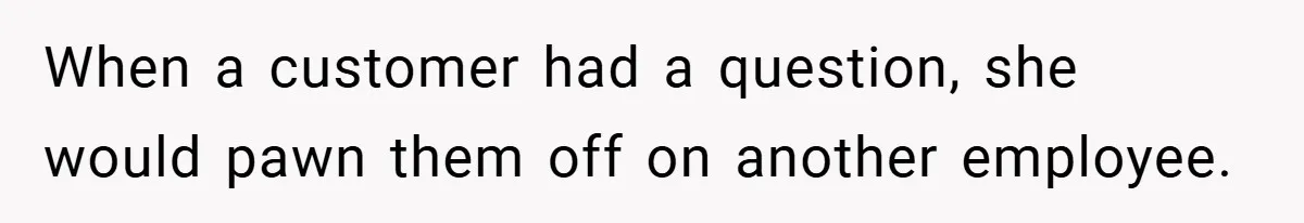When a customer had a question, she would pawn them off on another employee.