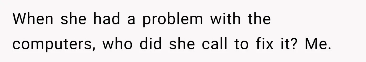 When she had a problem with the computers, who did she call to fix it? Me.