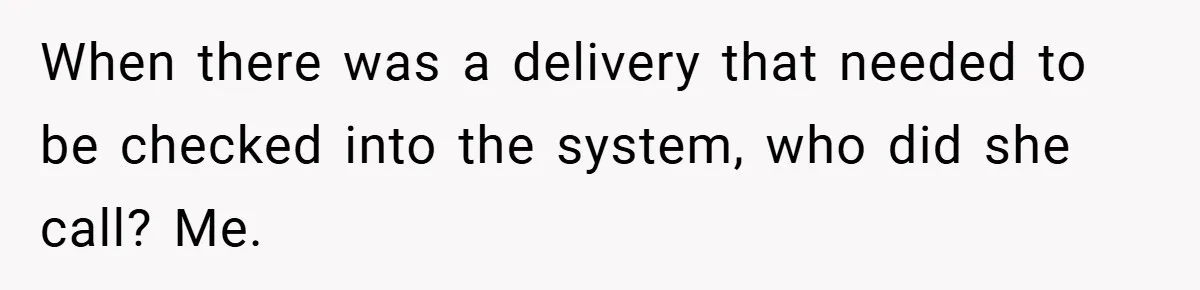 When there was a delivery that needed to be checked into the system, who did she call? Me.