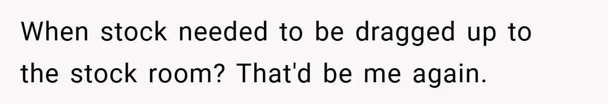 When stock needed to be dragged up to the stock room? That'd be me again.