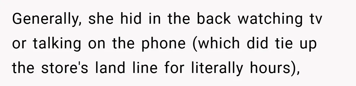 Generally, she hid in the back watching tv or talking on the phone (which did tie up the store's land line for literally hours),