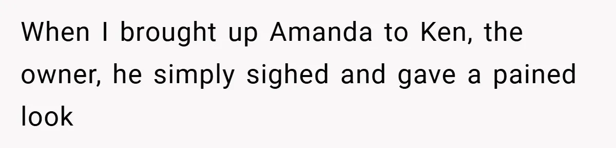 When I brought up Amanda to Ken, the owner, he simply sighed and gave a pained look