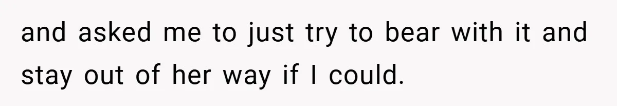 and asked me to just try to bear with it and stay out of her way if I could.