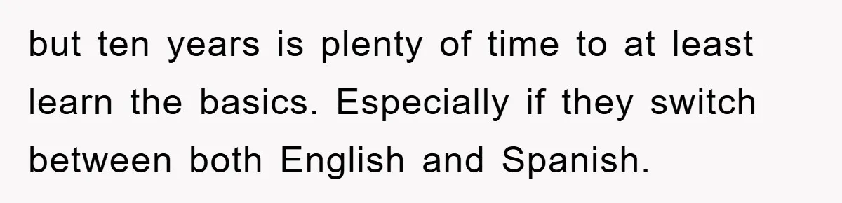 but ten years is plenty of time to at least learn the basics. Especially if they switch between both English and Spanish.