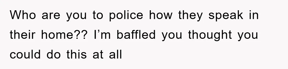 Who are you to police how they speak in their home?? I’m baffled you thought you could do this at all