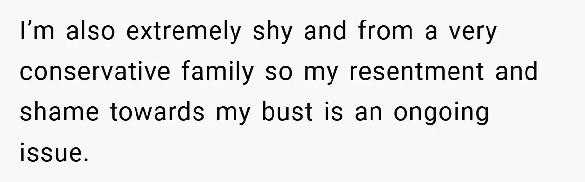 A Woman Finally Snaps After Her “Friend” Publicly Humiliates Her Over Her Body I’m also extremely shy and from a very conservative family so my resentment and shame towards my bust is an ongoing issue.