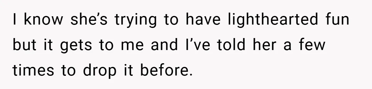 A Woman Finally Snaps After Her “Friend” Publicly Humiliates Her Over Her Body I know she’s trying to have lighthearted fun but it gets to me and I’ve told her a few times to drop it before.