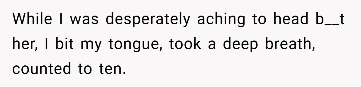 While I was desperately aching to head b__t her, I bit my tongue, took a deep breath, counted to ten.