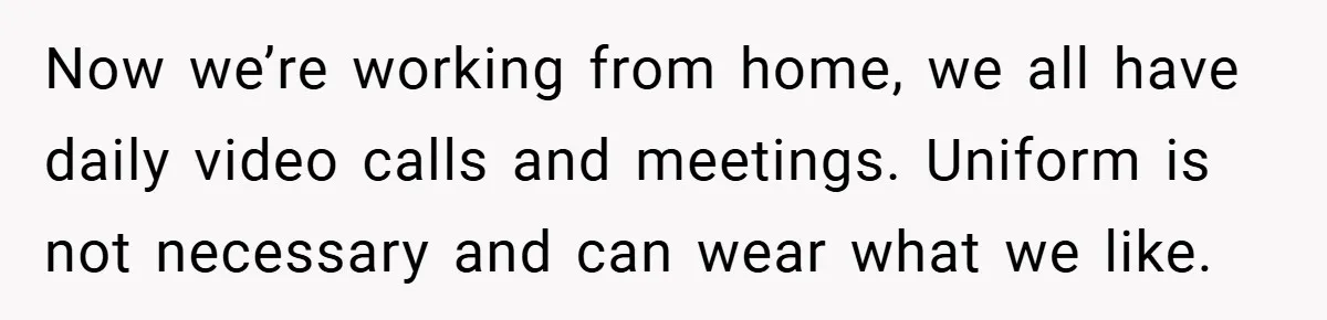 A Woman Finally Snaps After Her “Friend” Publicly Humiliates Her Over Her Body Now we’re working from home, we all have daily video calls and meetings. Uniform is not necessary and can wear what we like.
