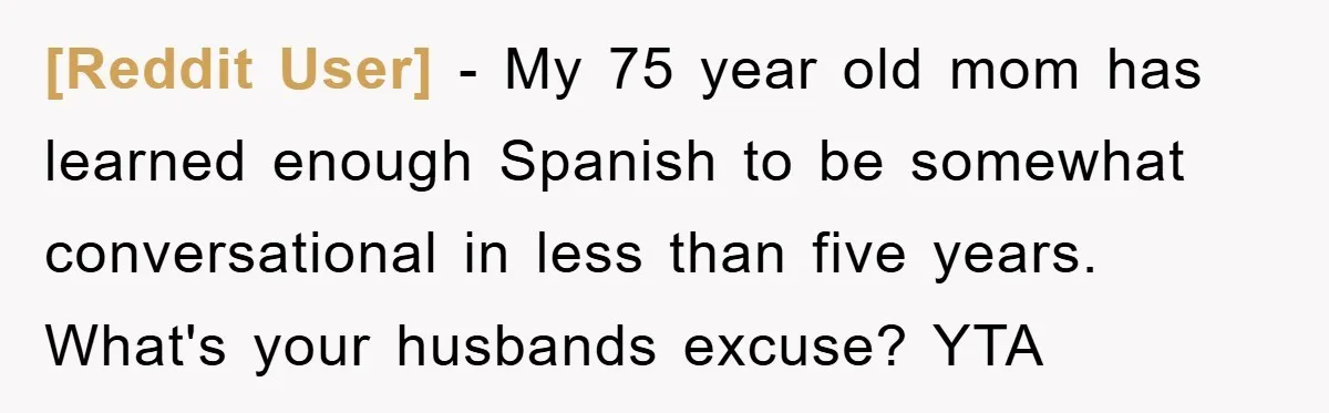 [Reddit User] − My 75 year old mom has learned enough Spanish to be somewhat conversational in less than five years. What's your husbands excuse? YTA