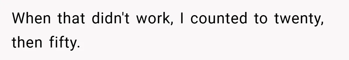 When that didn't work, I counted to twenty, then fifty.