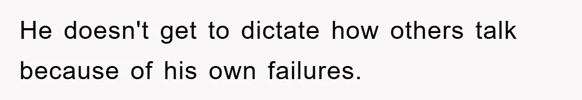 He doesn't get to dictate how others talk because of his own failures.