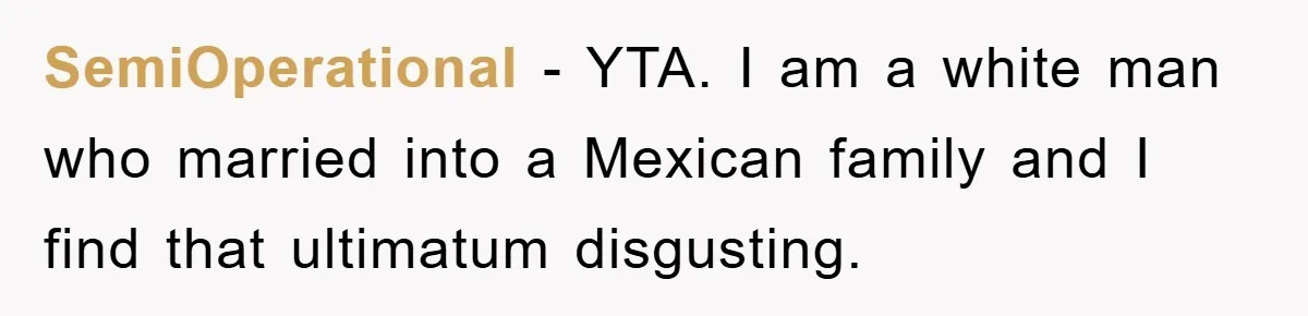 SemiOperational −  YTA. I am a white man who married into a Mexican family and I find that ultimatum disgusting.