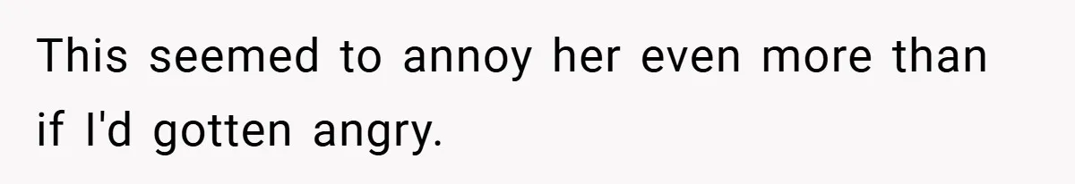 This seemed to annoy her even more than if I'd gotten angry.