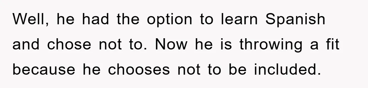 Well, he had the option to learn Spanish and chose not to. Now he is throwing a fit because he chooses not to be included.