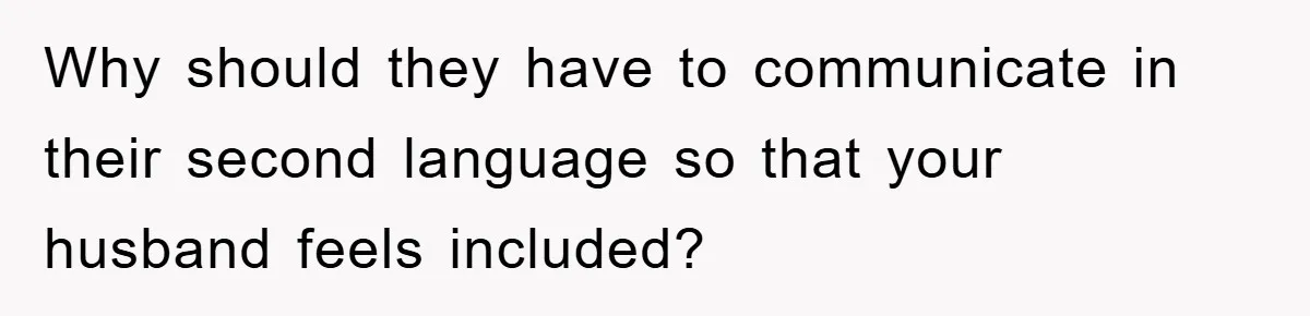 Why should they have to communicate in their second language so that your husband feels included?