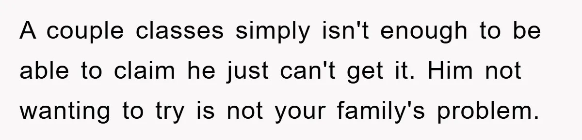 A couple classes simply isn't enough to be able to claim he just can't get it. Him not wanting to try is not your family's problem.