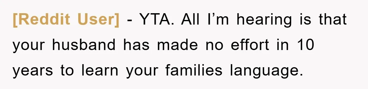 [Reddit User] − YTA. All I’m hearing is that your husband has made no effort in 10 years to learn your families language.