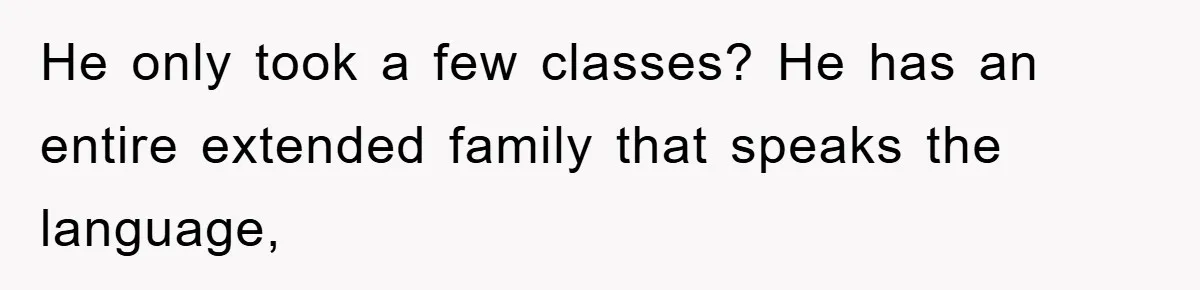 He only took a few classes? He has an entire extended family that speaks the language,