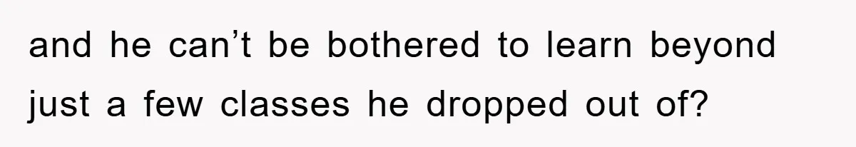 and he can’t be bothered to learn beyond just a few classes he dropped out of?