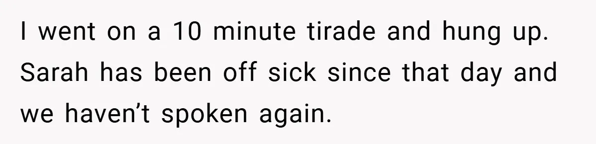 A Woman Finally Snaps After Her “Friend” Publicly Humiliates Her Over Her Body I went on a 10 minute tirade and hung up. Sarah has been off sick since that day and we haven’t spoken again.