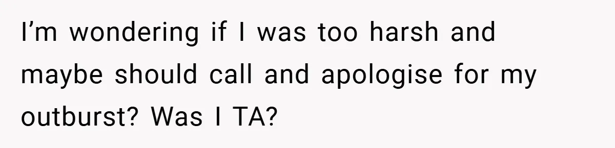 A Woman Finally Snaps After Her “Friend” Publicly Humiliates Her Over Her Body I’m wondering if I was too harsh and maybe should call and apologise for my outburst? Was I TA?