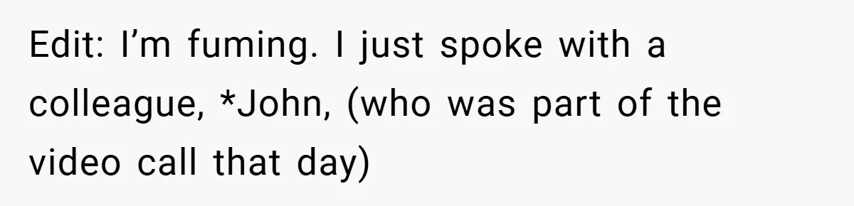 A Woman Finally Snaps After Her “Friend” Publicly Humiliates Her Over Her Body Edit: I’m fuming. I just spoke with a colleague, *John, (who was part of the video call that day)
