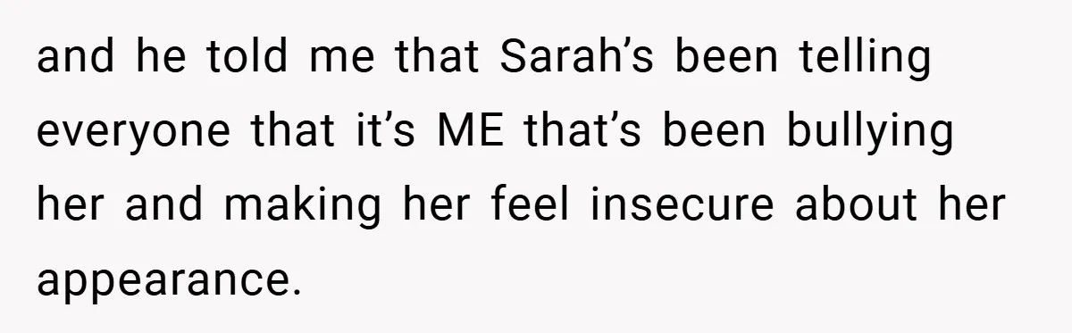 A Woman Finally Snaps After Her “Friend” Publicly Humiliates Her Over Her Body and he told me that Sarah’s been telling everyone that it’s ME that’s been bullying her and making her feel insecure about her appearance.