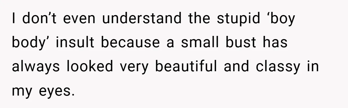 A Woman Finally Snaps After Her “Friend” Publicly Humiliates Her Over Her Body I don’t even understand the stupid ‘boy body’ insult because a small bust has always looked very beautiful and classy in my eyes.