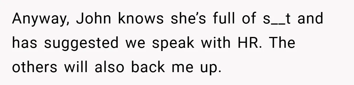 A Woman Finally Snaps After Her “Friend” Publicly Humiliates Her Over Her Body Anyway, John knows she’s full of s__t and has suggested we speak with HR. The others will also back me up.