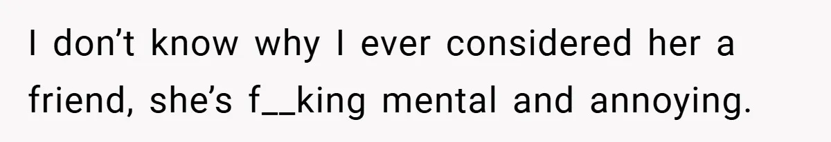 A Woman Finally Snaps After Her “Friend” Publicly Humiliates Her Over Her Body I don’t know why I ever considered her a friend, she’s f__king mental and annoying.