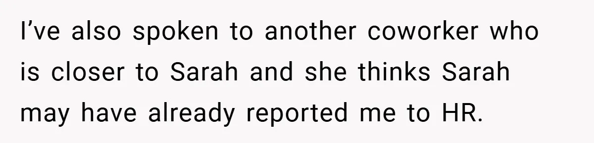 A Woman Finally Snaps After Her “Friend” Publicly Humiliates Her Over Her Body I’ve also spoken to another coworker who is closer to Sarah and she thinks Sarah may have already reported me to HR.