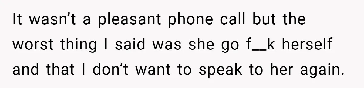 A Woman Finally Snaps After Her “Friend” Publicly Humiliates Her Over Her Body It wasn’t a pleasant phone call but the worst thing I said was she go f__k herself and that I don’t want to speak to her again.